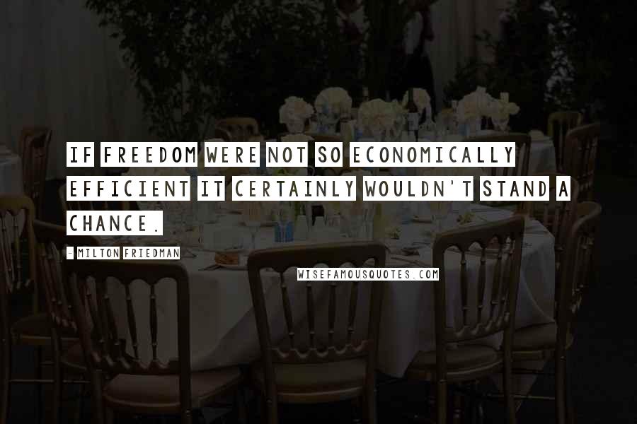 Milton Friedman Quotes: If freedom were not so economically efficient it certainly wouldn't stand a chance.