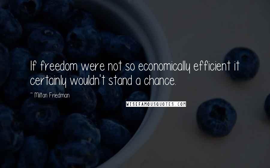 Milton Friedman Quotes: If freedom were not so economically efficient it certainly wouldn't stand a chance.