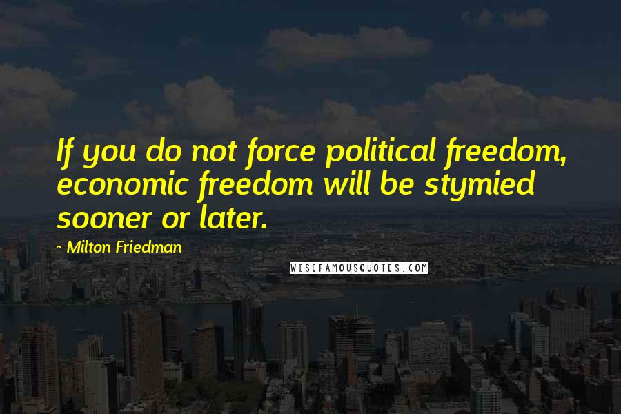 Milton Friedman Quotes: If you do not force political freedom, economic freedom will be stymied sooner or later.