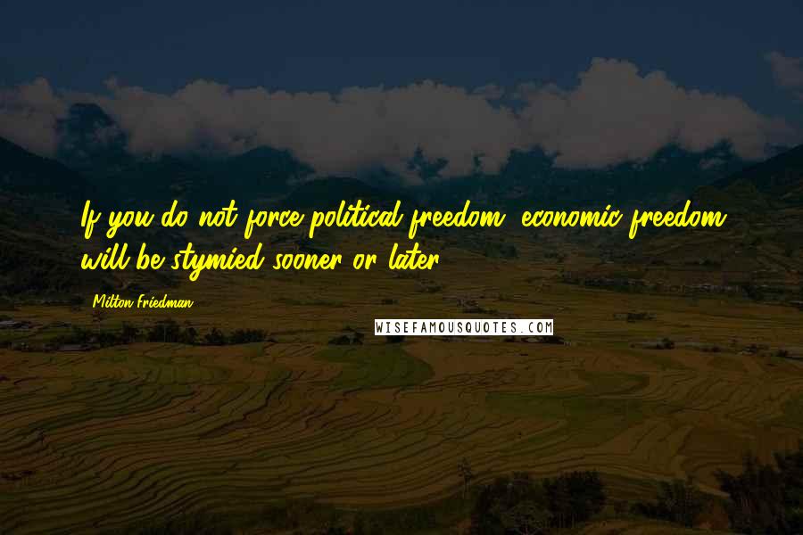 Milton Friedman Quotes: If you do not force political freedom, economic freedom will be stymied sooner or later.