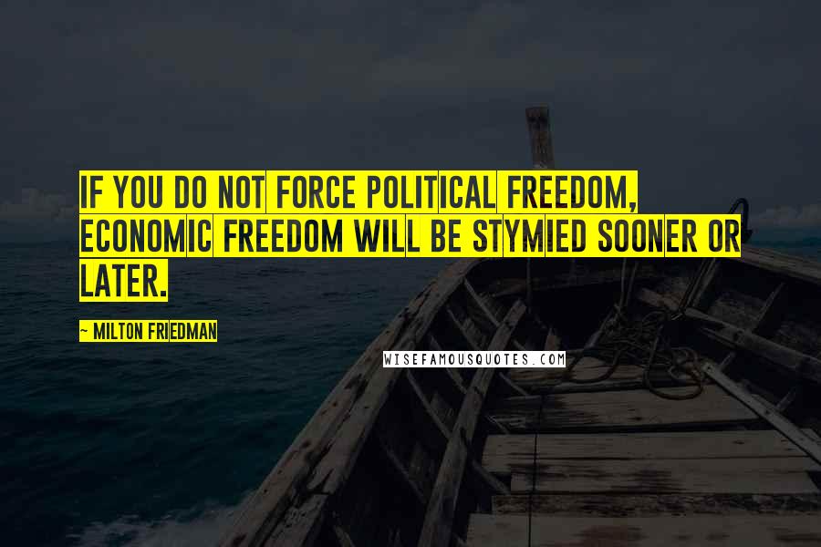 Milton Friedman Quotes: If you do not force political freedom, economic freedom will be stymied sooner or later.