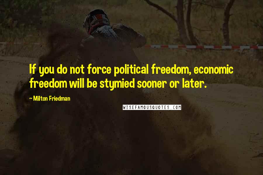 Milton Friedman Quotes: If you do not force political freedom, economic freedom will be stymied sooner or later.