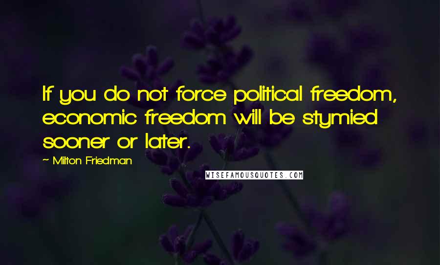 Milton Friedman Quotes: If you do not force political freedom, economic freedom will be stymied sooner or later.