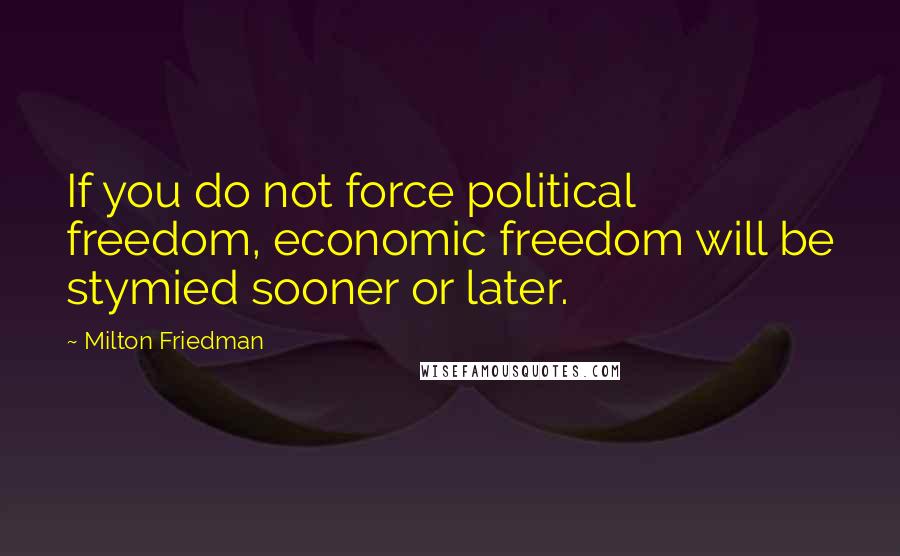Milton Friedman Quotes: If you do not force political freedom, economic freedom will be stymied sooner or later.