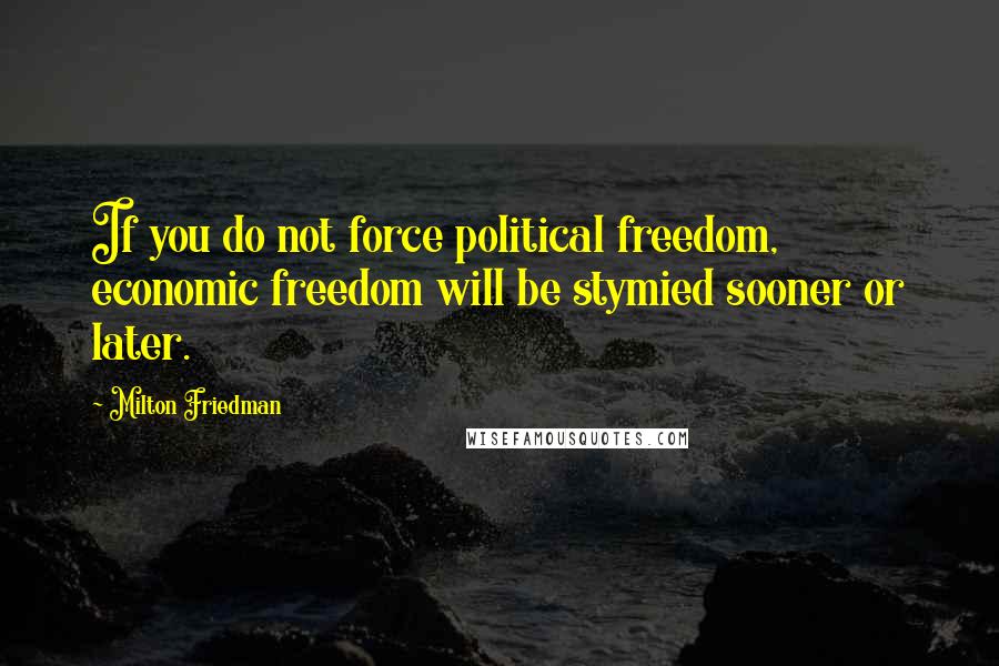Milton Friedman Quotes: If you do not force political freedom, economic freedom will be stymied sooner or later.