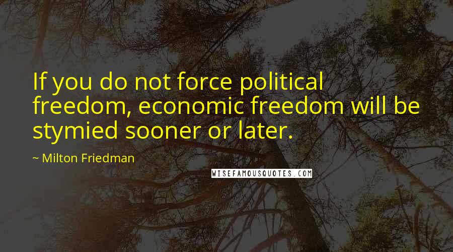 Milton Friedman Quotes: If you do not force political freedom, economic freedom will be stymied sooner or later.