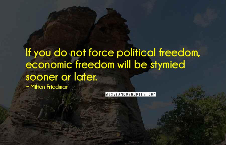 Milton Friedman Quotes: If you do not force political freedom, economic freedom will be stymied sooner or later.