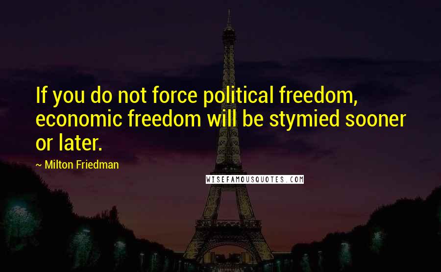 Milton Friedman Quotes: If you do not force political freedom, economic freedom will be stymied sooner or later.