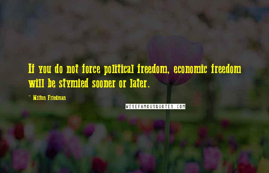 Milton Friedman Quotes: If you do not force political freedom, economic freedom will be stymied sooner or later.