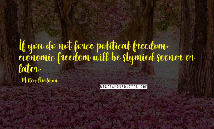 Milton Friedman Quotes: If you do not force political freedom, economic freedom will be stymied sooner or later.