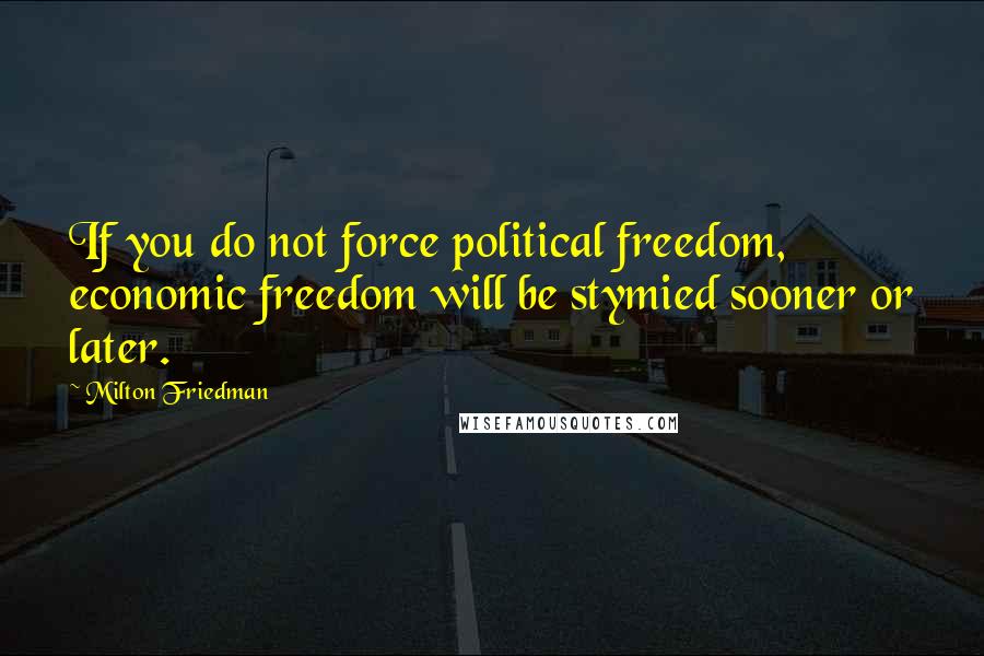Milton Friedman Quotes: If you do not force political freedom, economic freedom will be stymied sooner or later.