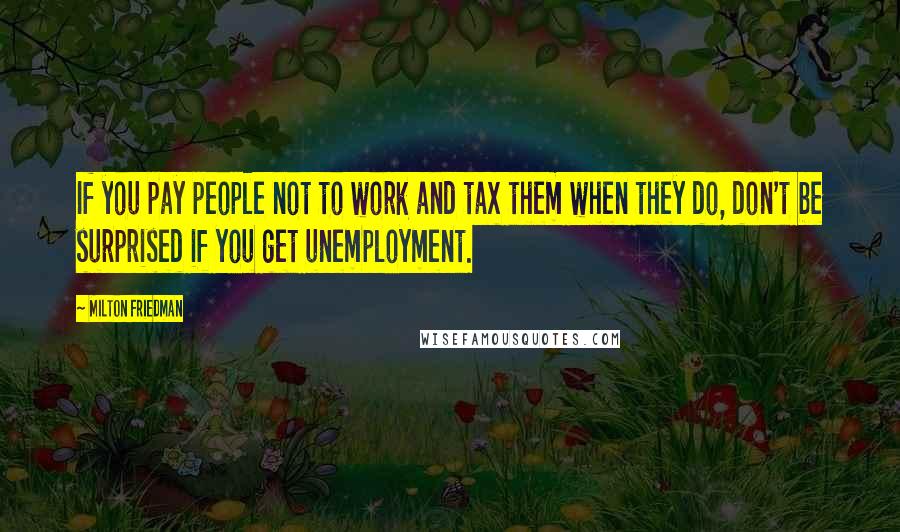 Milton Friedman Quotes: If you pay people not to work and tax them when they do, don't be surprised if you get unemployment.