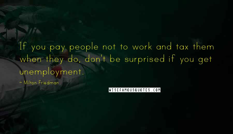 Milton Friedman Quotes: If you pay people not to work and tax them when they do, don't be surprised if you get unemployment.