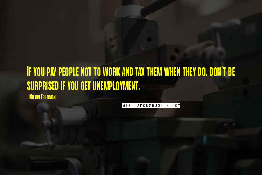 Milton Friedman Quotes: If you pay people not to work and tax them when they do, don't be surprised if you get unemployment.