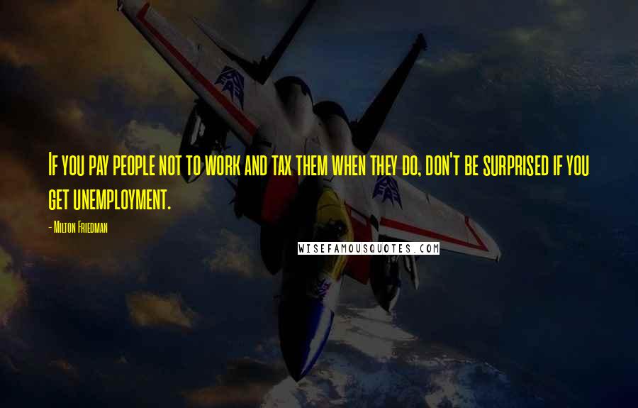 Milton Friedman Quotes: If you pay people not to work and tax them when they do, don't be surprised if you get unemployment.