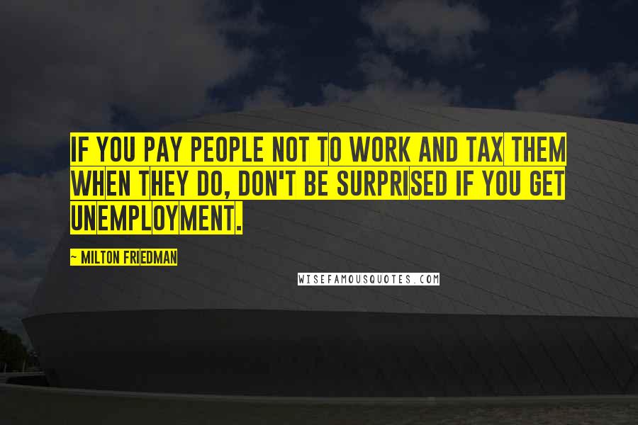 Milton Friedman Quotes: If you pay people not to work and tax them when they do, don't be surprised if you get unemployment.
