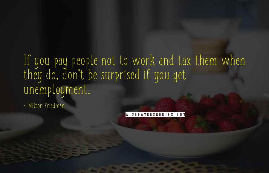Milton Friedman Quotes: If you pay people not to work and tax them when they do, don't be surprised if you get unemployment.