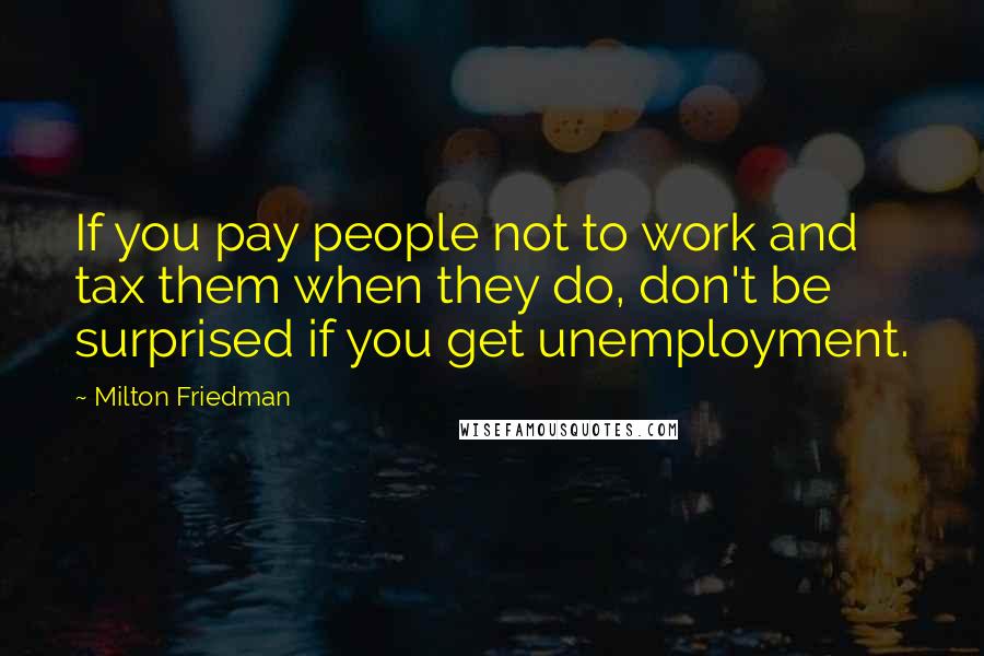 Milton Friedman Quotes: If you pay people not to work and tax them when they do, don't be surprised if you get unemployment.