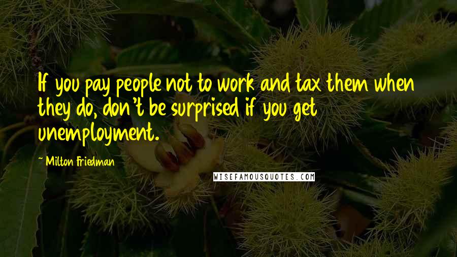 Milton Friedman Quotes: If you pay people not to work and tax them when they do, don't be surprised if you get unemployment.