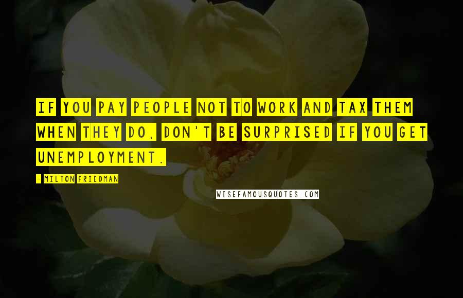 Milton Friedman Quotes: If you pay people not to work and tax them when they do, don't be surprised if you get unemployment.