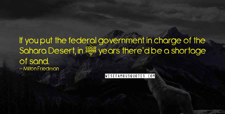 Milton Friedman Quotes: If you put the federal government in charge of the Sahara Desert, in 5 years there'd be a shortage of sand.