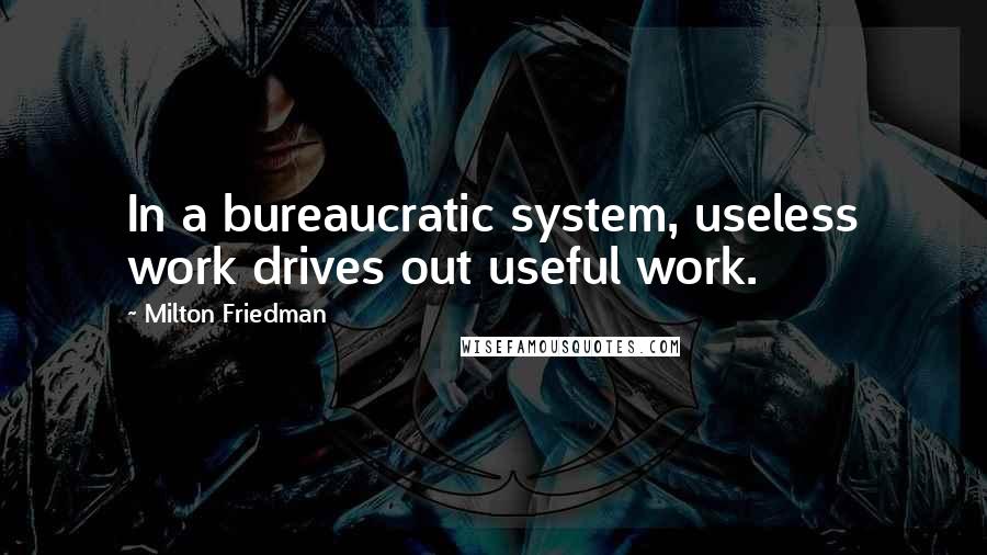 Milton Friedman Quotes: In a bureaucratic system, useless work drives out useful work.