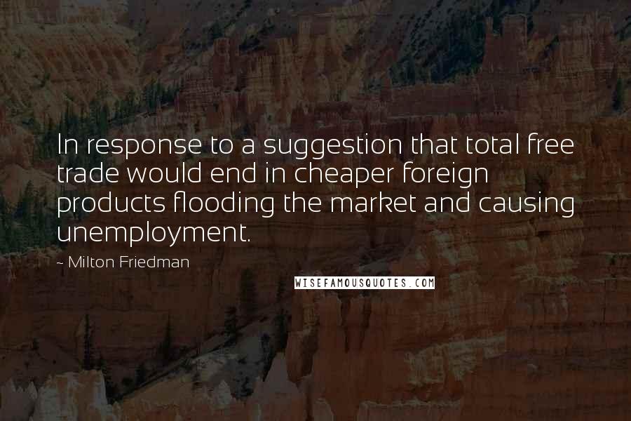 Milton Friedman Quotes: In response to a suggestion that total free trade would end in cheaper foreign products flooding the market and causing unemployment.