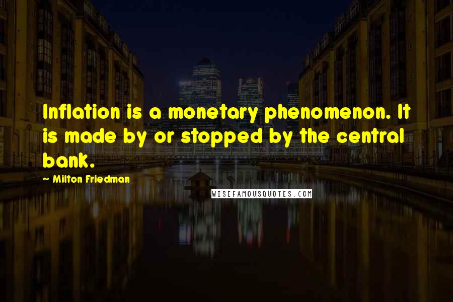 Milton Friedman Quotes: Inflation is a monetary phenomenon. It is made by or stopped by the central bank.