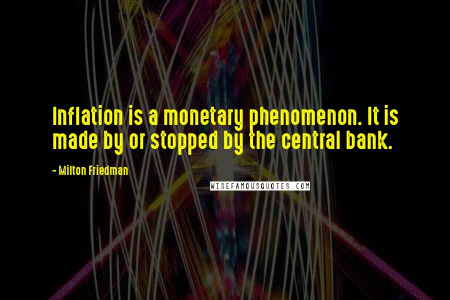 Milton Friedman Quotes: Inflation is a monetary phenomenon. It is made by or stopped by the central bank.