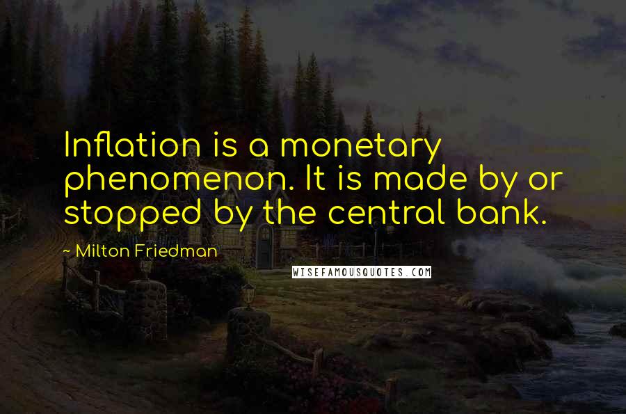 Milton Friedman Quotes: Inflation is a monetary phenomenon. It is made by or stopped by the central bank.