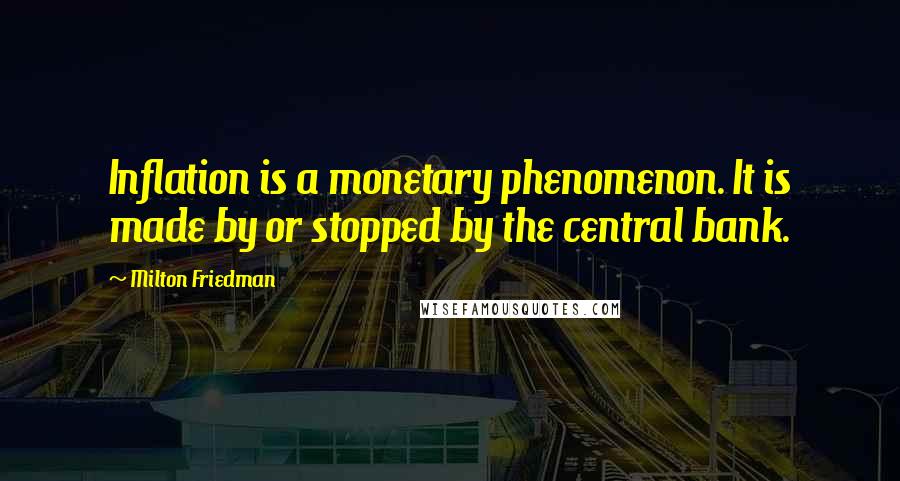 Milton Friedman Quotes: Inflation is a monetary phenomenon. It is made by or stopped by the central bank.