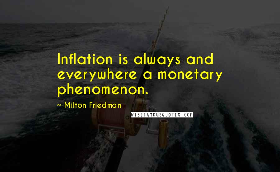 Milton Friedman Quotes: Inflation is always and everywhere a monetary phenomenon.