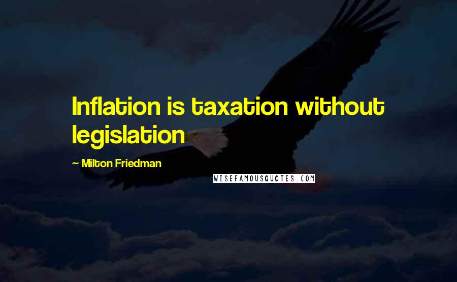 Milton Friedman Quotes: Inflation is taxation without legislation