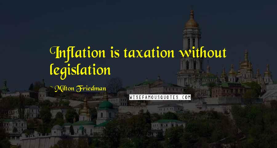 Milton Friedman Quotes: Inflation is taxation without legislation