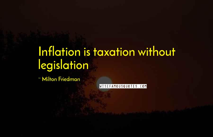 Milton Friedman Quotes: Inflation is taxation without legislation