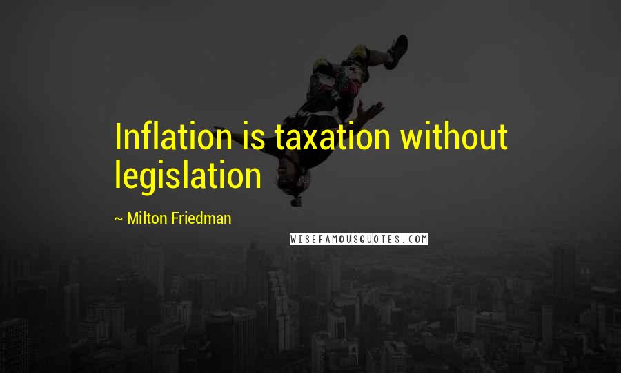 Milton Friedman Quotes: Inflation is taxation without legislation