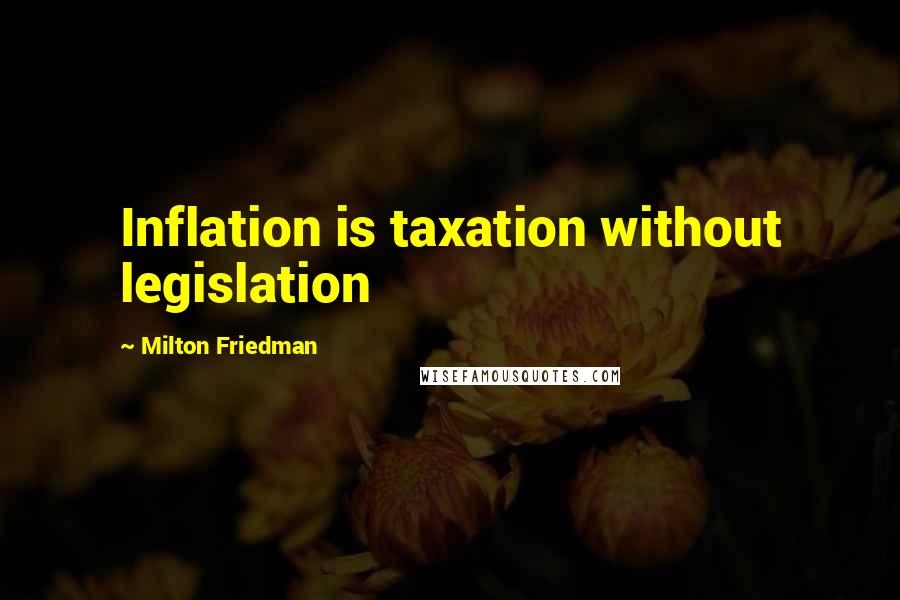 Milton Friedman Quotes: Inflation is taxation without legislation