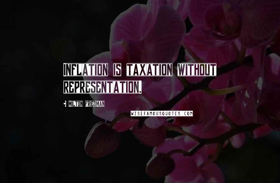 Milton Friedman Quotes: Inflation is taxation without representation.