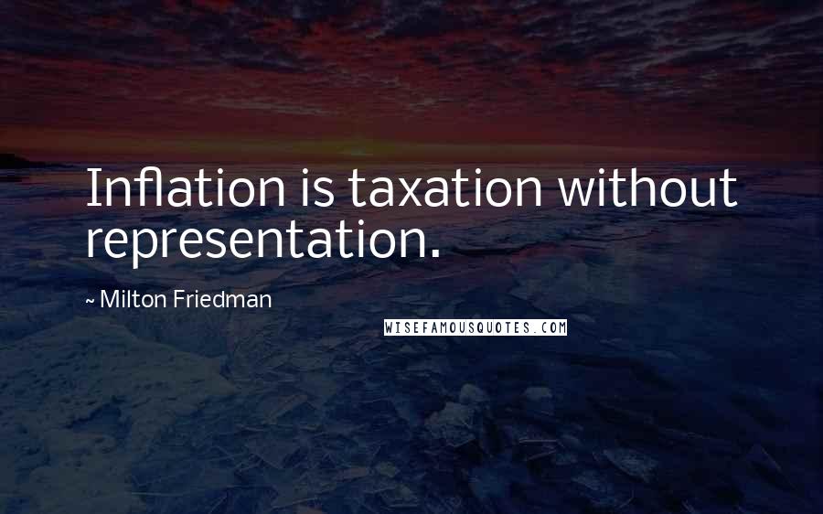 Milton Friedman Quotes: Inflation is taxation without representation.