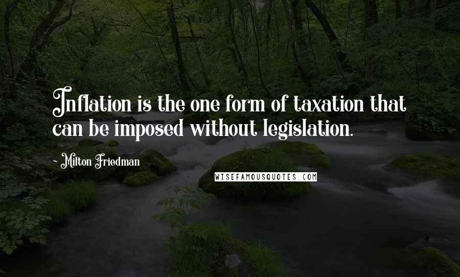 Milton Friedman Quotes: Inflation is the one form of taxation that can be imposed without legislation.