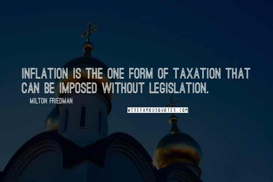 Milton Friedman Quotes: Inflation is the one form of taxation that can be imposed without legislation.
