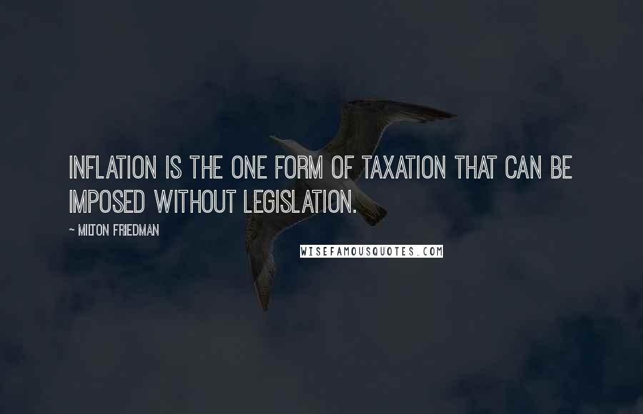 Milton Friedman Quotes: Inflation is the one form of taxation that can be imposed without legislation.