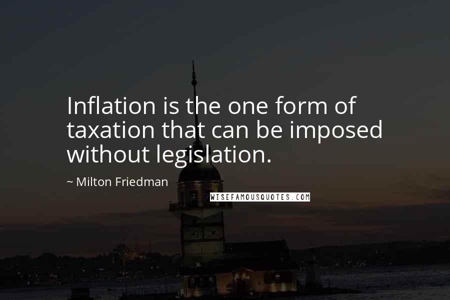 Milton Friedman Quotes: Inflation is the one form of taxation that can be imposed without legislation.