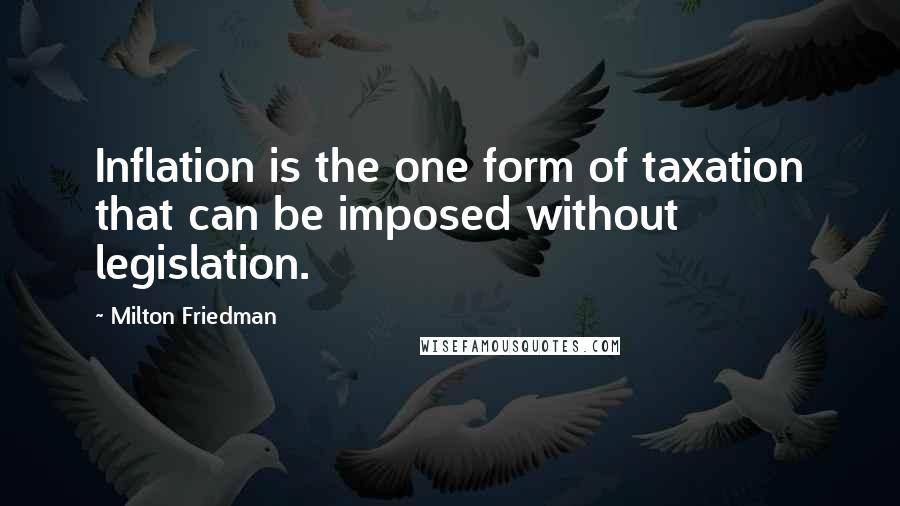 Milton Friedman Quotes: Inflation is the one form of taxation that can be imposed without legislation.