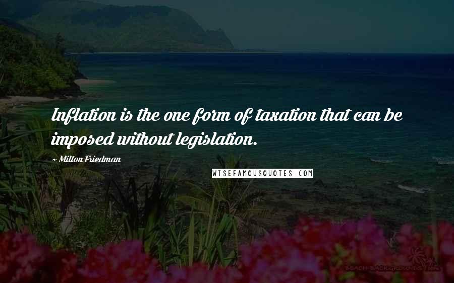 Milton Friedman Quotes: Inflation is the one form of taxation that can be imposed without legislation.