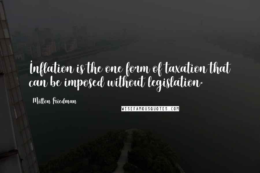 Milton Friedman Quotes: Inflation is the one form of taxation that can be imposed without legislation.