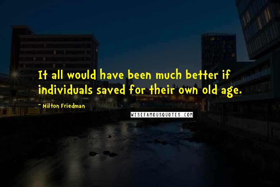 Milton Friedman Quotes: It all would have been much better if individuals saved for their own old age.