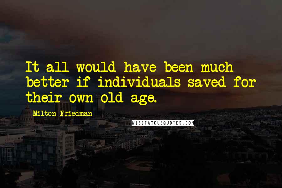 Milton Friedman Quotes: It all would have been much better if individuals saved for their own old age.