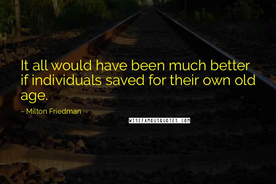 Milton Friedman Quotes: It all would have been much better if individuals saved for their own old age.