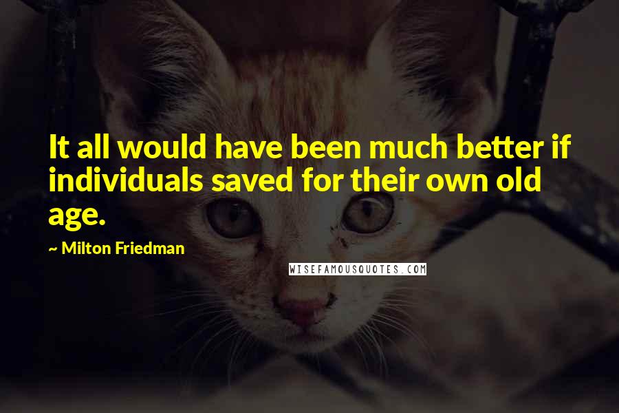 Milton Friedman Quotes: It all would have been much better if individuals saved for their own old age.